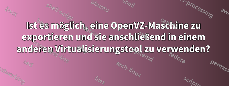 Ist es möglich, eine OpenVZ-Maschine zu exportieren und sie anschließend in einem anderen Virtualisierungstool zu verwenden?
