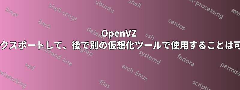 OpenVZ マシンをエクスポートして、後で別の仮想化ツールで使用することは可能ですか?