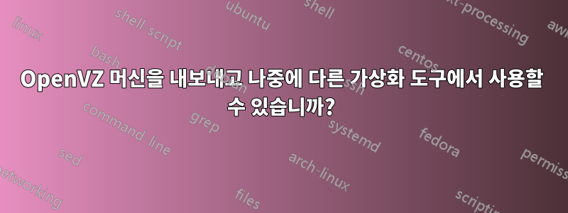 OpenVZ 머신을 내보내고 나중에 다른 가상화 도구에서 사용할 수 있습니까?