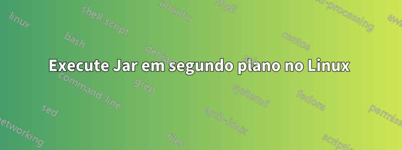 Execute Jar em segundo plano no Linux