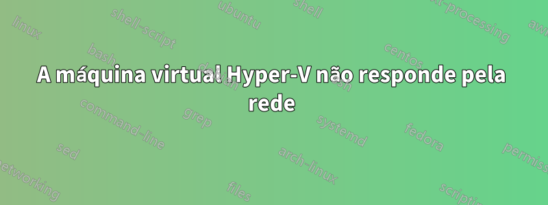 A máquina virtual Hyper-V não responde pela rede
