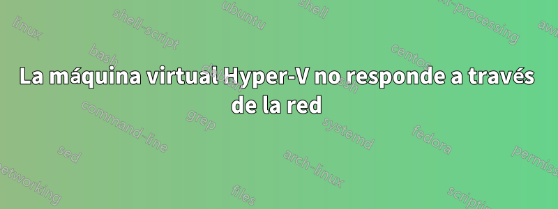 La máquina virtual Hyper-V no responde a través de la red