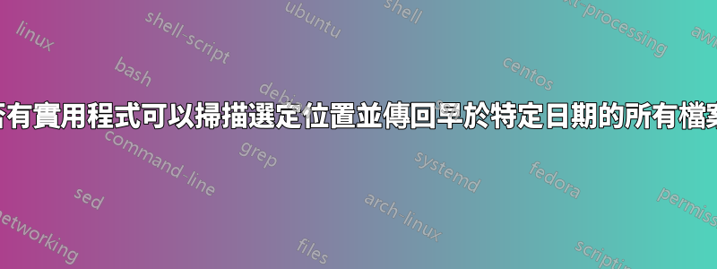 是否有實用程式可以掃描選定位置並傳回早於特定日期的所有檔案?