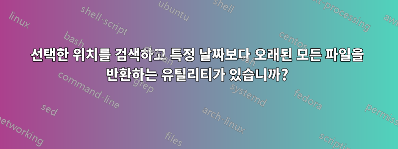 선택한 위치를 검색하고 특정 날짜보다 오래된 모든 파일을 반환하는 유틸리티가 있습니까?