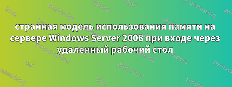 странная модель использования памяти на сервере Windows Server 2008 при входе через удаленный рабочий стол