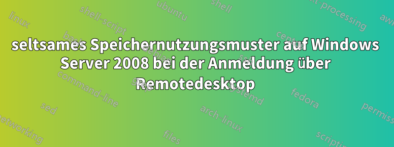 seltsames Speichernutzungsmuster auf Windows Server 2008 bei der Anmeldung über Remotedesktop