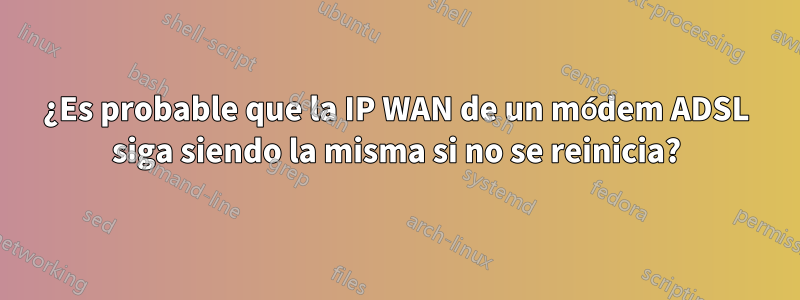 ¿Es probable que la IP WAN de un módem ADSL siga siendo la misma si no se reinicia?