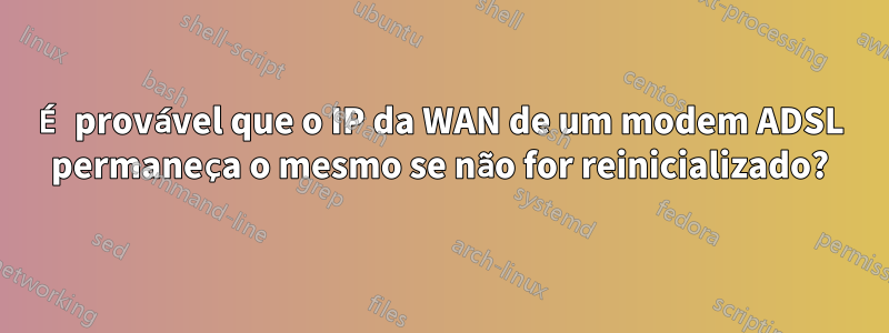 É provável que o IP da WAN de um modem ADSL permaneça o mesmo se não for reinicializado?
