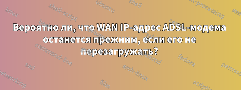 Вероятно ли, что WAN IP-адрес ADSL-модема останется прежним, если его не перезагружать?