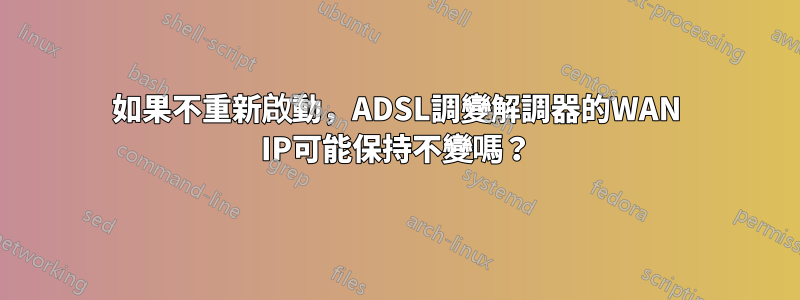 如果不重新啟動，ADSL調變解調器的WAN IP可能保持不變嗎？