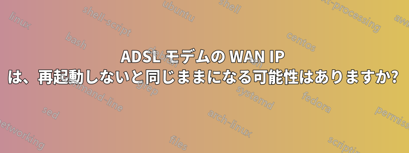 ADSL モデムの WAN IP は、再起動しないと同じままになる可能性はありますか?