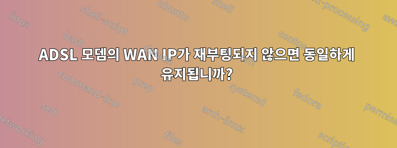 ADSL 모뎀의 WAN IP가 재부팅되지 않으면 동일하게 유지됩니까?