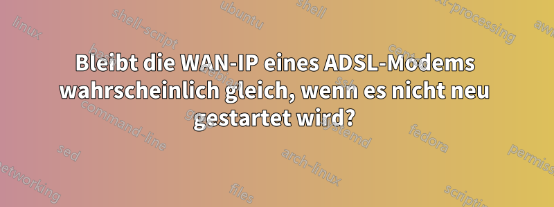 Bleibt die WAN-IP eines ADSL-Modems wahrscheinlich gleich, wenn es nicht neu gestartet wird?