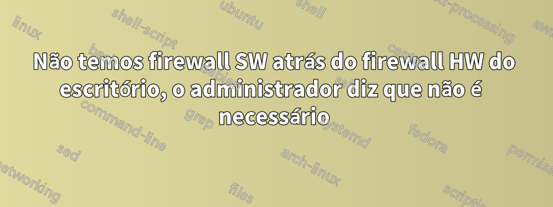 Não temos firewall SW atrás do firewall HW do escritório, o administrador diz que não é necessário