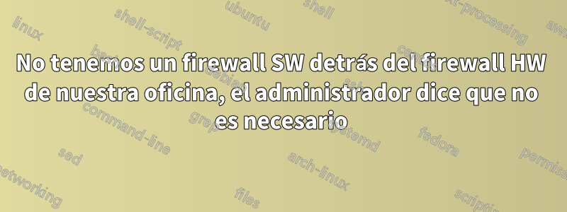 No tenemos un firewall SW detrás del firewall HW de nuestra oficina, el administrador dice que no es necesario