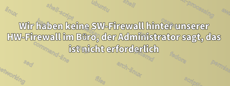 Wir haben keine SW-Firewall hinter unserer HW-Firewall im Büro, der Administrator sagt, das ist nicht erforderlich