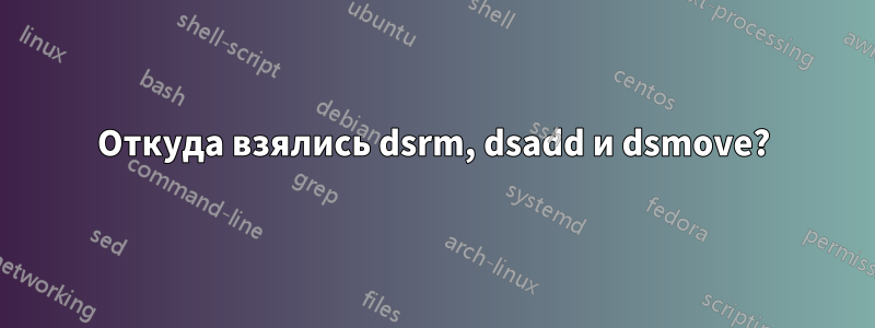 Откуда взялись dsrm, dsadd и dsmove?