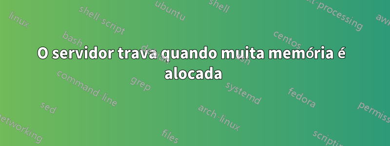 O servidor trava quando muita memória é alocada