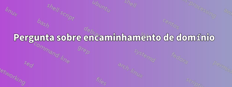 Pergunta sobre encaminhamento de domínio 
