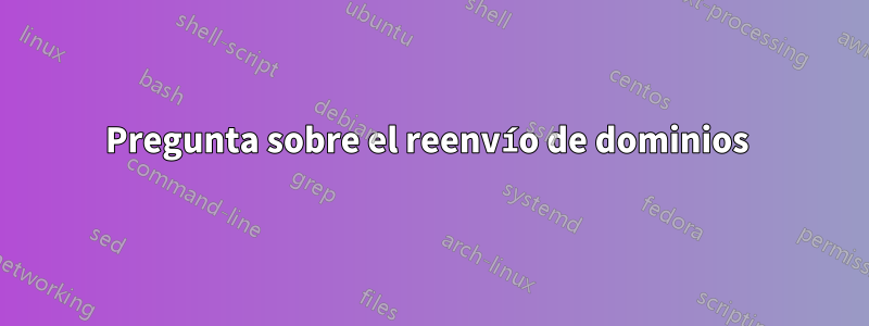 Pregunta sobre el reenvío de dominios 