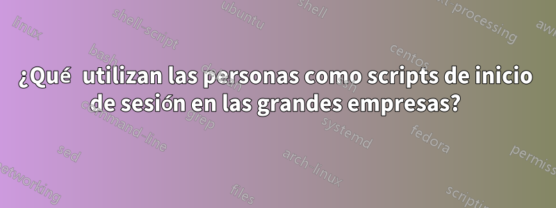 ¿Qué utilizan las personas como scripts de inicio de sesión en las grandes empresas?