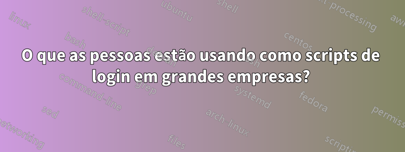 O que as pessoas estão usando como scripts de login em grandes empresas?