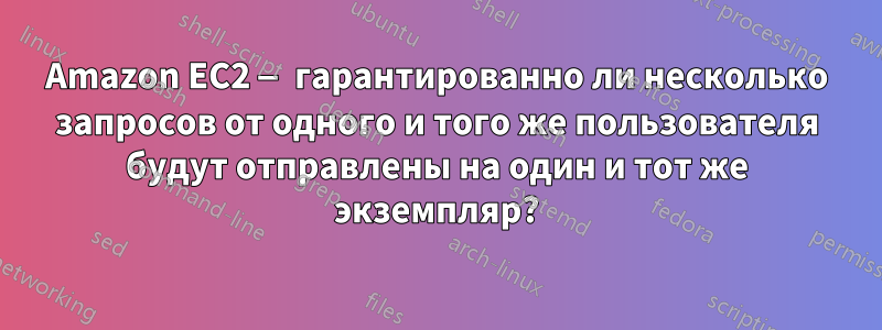 Amazon EC2 — гарантированно ли несколько запросов от одного и того же пользователя будут отправлены на один и тот же экземпляр?