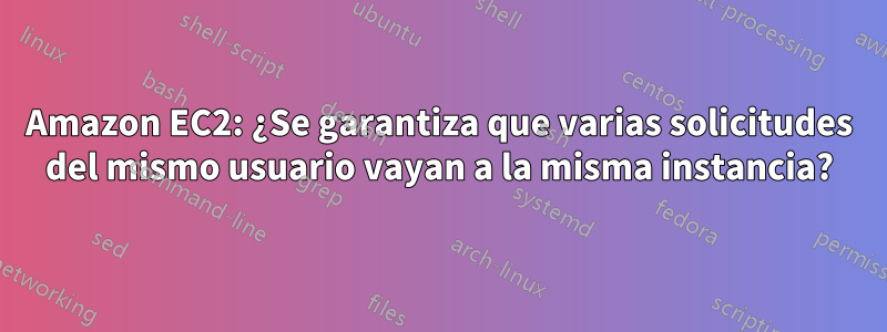 Amazon EC2: ¿Se garantiza que varias solicitudes del mismo usuario vayan a la misma instancia?