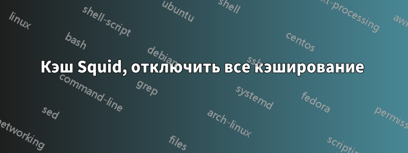Кэш Squid, отключить все кэширование
