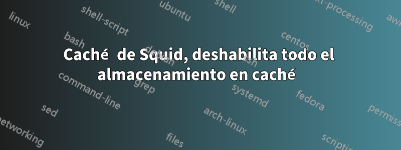 Caché de Squid, deshabilita todo el almacenamiento en caché