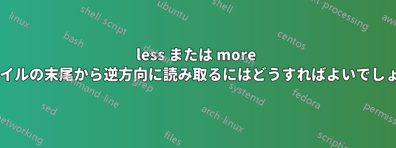 less または more でファイルの末尾から逆方向に読み取るにはどうすればよいでしょうか?