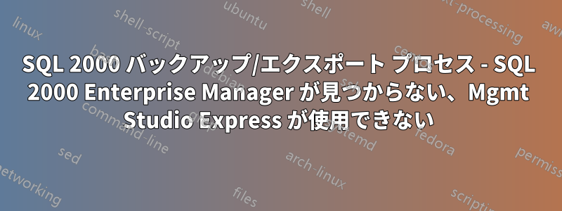 SQL 2000 バックアップ/エクスポート プロセス - SQL 2000 Enterprise Manager が見つからない、Mgmt Studio Express が使用できない
