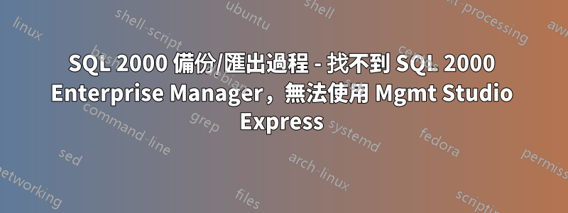 SQL 2000 備份/匯出過程 - 找不到 SQL 2000 Enterprise Manager,無法使用 Mgmt Studio Express