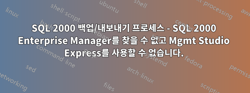 SQL 2000 백업/내보내기 프로세스 - SQL 2000 Enterprise Manager를 찾을 수 없고 Mgmt Studio Express를 사용할 수 없습니다.