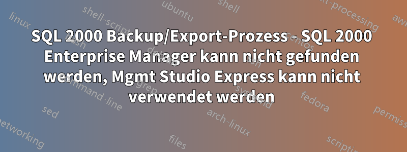 SQL 2000 Backup/Export-Prozess - SQL 2000 Enterprise Manager kann nicht gefunden werden, Mgmt Studio Express kann nicht verwendet werden