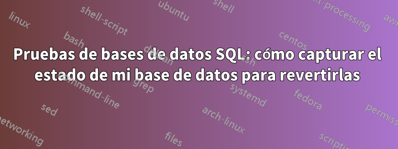 Pruebas de bases de datos SQL: cómo capturar el estado de mi base de datos para revertirlas
