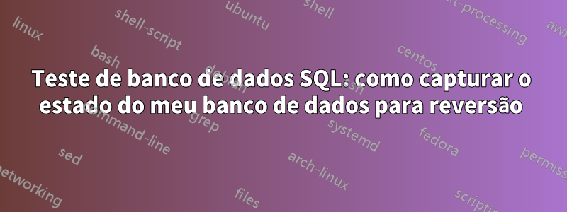 Teste de banco de dados SQL: como capturar o estado do meu banco de dados para reversão