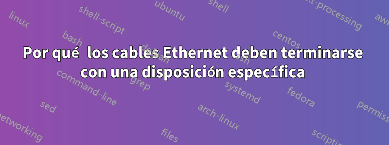 Por qué los cables Ethernet deben terminarse con una disposición específica