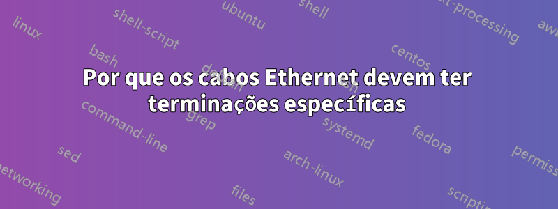 Por que os cabos Ethernet devem ter terminações específicas