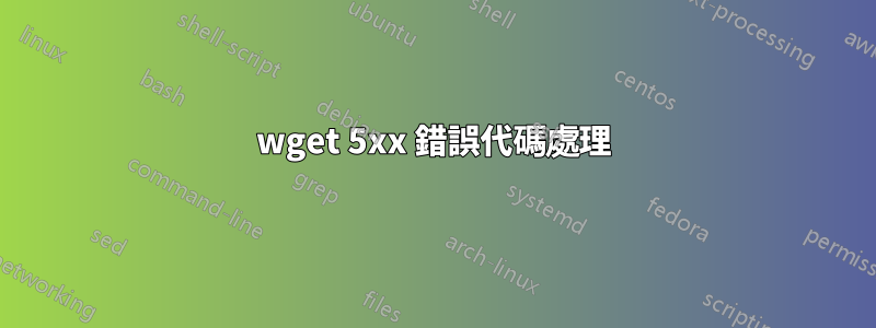 wget 5xx 錯誤代碼處理