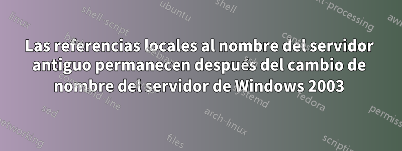 Las referencias locales al nombre del servidor antiguo permanecen después del cambio de nombre del servidor de Windows 2003