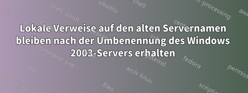 Lokale Verweise auf den alten Servernamen bleiben nach der Umbenennung des Windows 2003-Servers erhalten