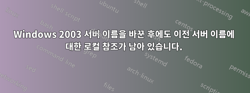 Windows 2003 서버 이름을 바꾼 후에도 이전 서버 이름에 대한 로컬 참조가 남아 있습니다.