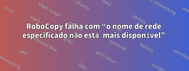 RoboCopy falha com “o nome de rede especificado não está mais disponível”