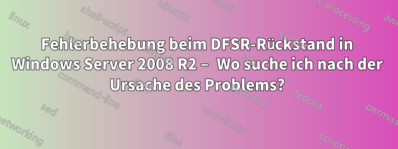 Fehlerbehebung beim DFSR-Rückstand in Windows Server 2008 R2 – Wo suche ich nach der Ursache des Problems?