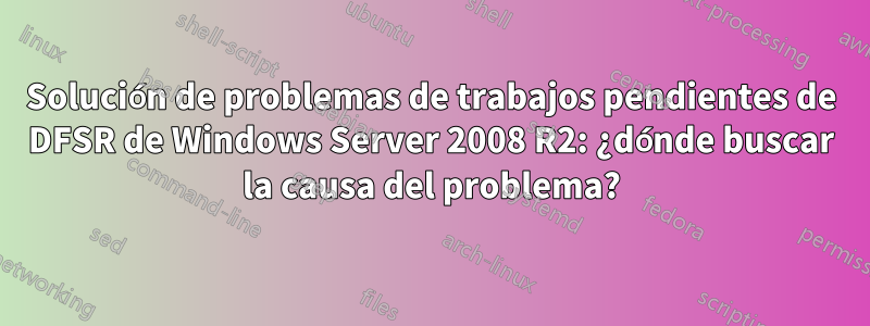 Solución de problemas de trabajos pendientes de DFSR de Windows Server 2008 R2: ¿dónde buscar la causa del problema?
