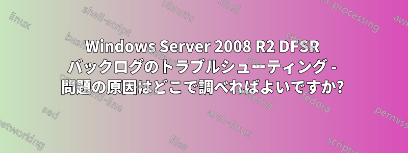 Windows Server 2008 R2 DFSR バックログのトラブルシューティング - 問題の原因はどこで調べればよいですか?