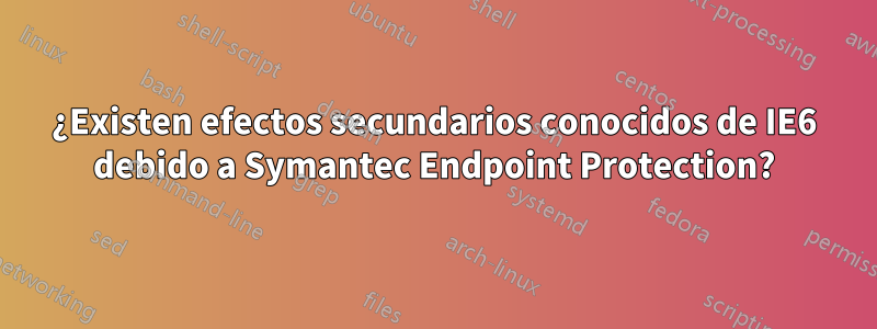 ¿Existen efectos secundarios conocidos de IE6 debido a Symantec Endpoint Protection?