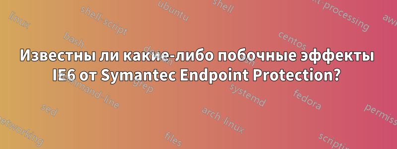Известны ли какие-либо побочные эффекты IE6 от Symantec Endpoint Protection?