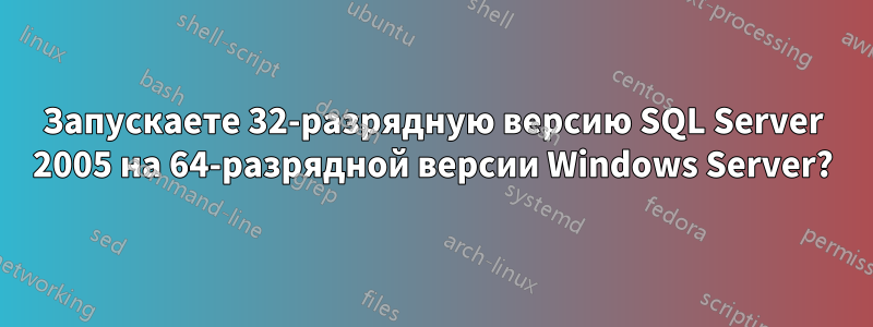 Запускаете 32-разрядную версию SQL Server 2005 на 64-разрядной версии Windows Server?